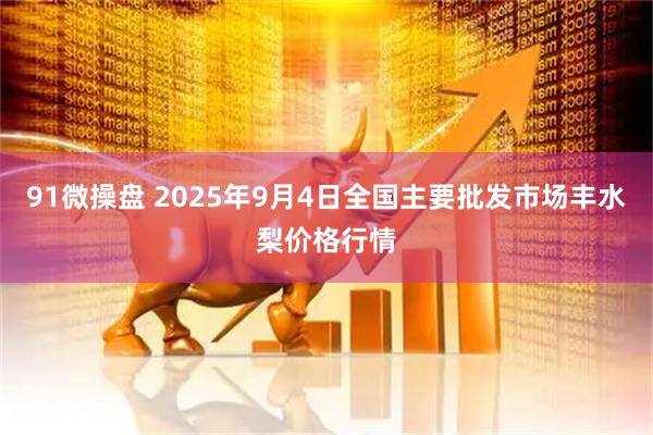 91微操盘 2025年9月4日全国主要批发市场丰水梨价格行情
