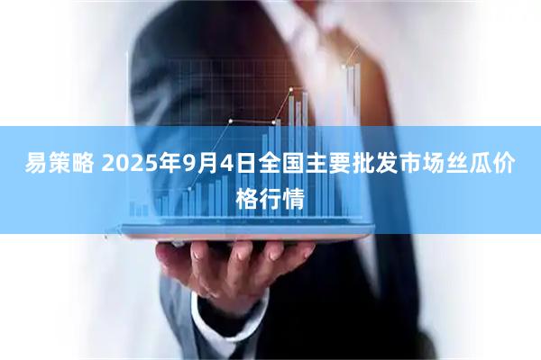 易策略 2025年9月4日全国主要批发市场丝瓜价格行情