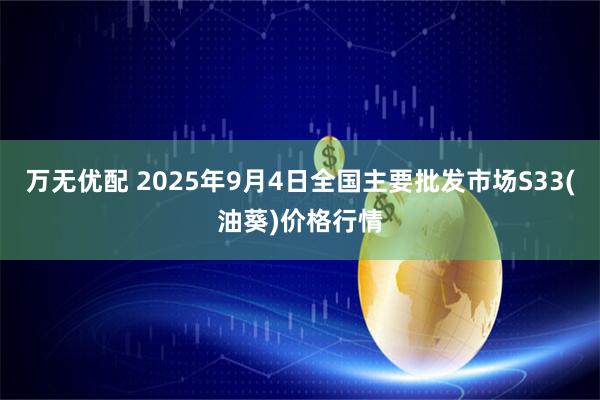万无优配 2025年9月4日全国主要批发市场S33(油葵)价格行情