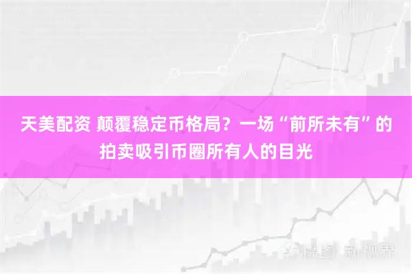 天美配资 颠覆稳定币格局？一场“前所未有”的拍卖吸引币圈所有人的目光