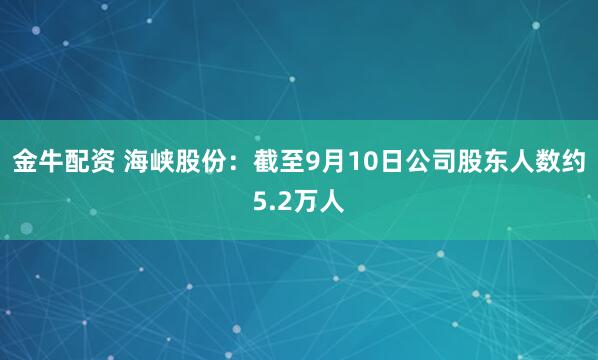 金牛配资 海峡股份：截至9月10日公司股东人数约5.2万人