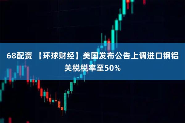 68配资 【环球财经】美国发布公告上调进口钢铝关税税率至50%