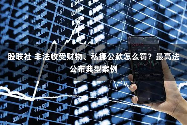 股联社 非法收受财物、私挪公款怎么罚？最高法公布典型案例