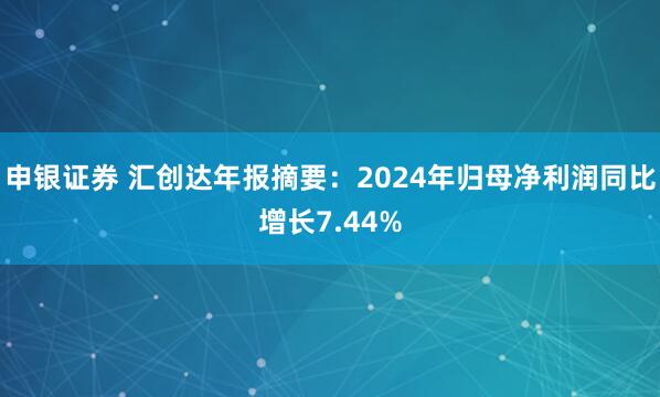 申银证券 汇创达年报摘要：2024年归母净利润同比增长7.44%