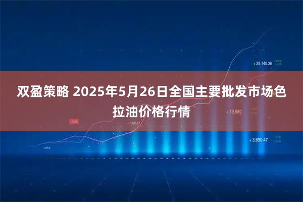 双盈策略 2025年5月26日全国主要批发市场色拉油价格行情