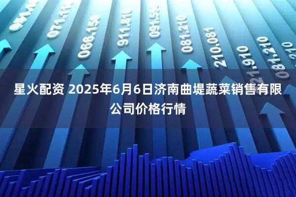 星火配资 2025年6月6日济南曲堤蔬菜销售有限公司价格行情