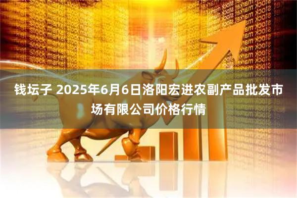 钱坛子 2025年6月6日洛阳宏进农副产品批发市场有限公司价格行情