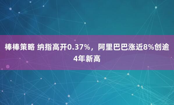 棒棒策略 纳指高开0.37%，阿里巴巴涨近8%创逾4年新高