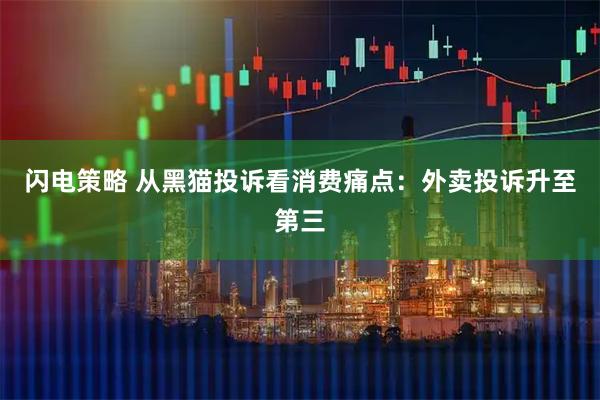 闪电策略 从黑猫投诉看消费痛点：外卖投诉升至第三