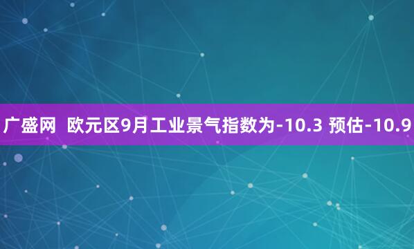 广盛网  欧元区9月工业景气指数为-10.3 预估-10.9