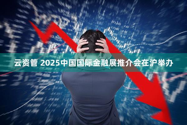 云资管 2025中国国际金融展推介会在沪举办