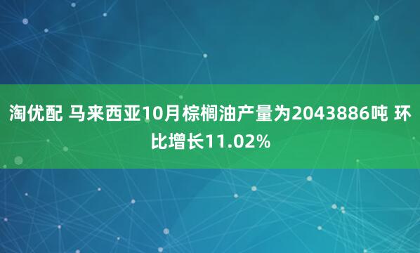 淘优配 马来西亚10月棕榈油产量为2043886吨 环比增长11.02%