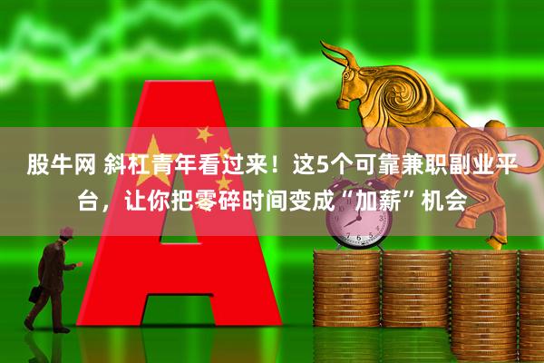 股牛网 斜杠青年看过来！这5个可靠兼职副业平台，让你把零碎时间变成“加薪”机会