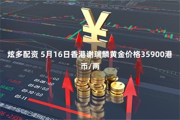 炫多配资 5月16日香港谢瑞麟黄金价格35900港币/两