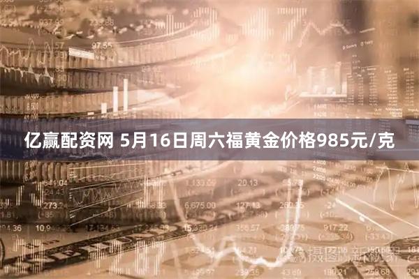 亿赢配资网 5月16日周六福黄金价格985元/克