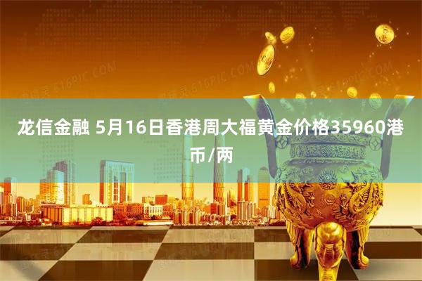 龙信金融 5月16日香港周大福黄金价格35960港币/两