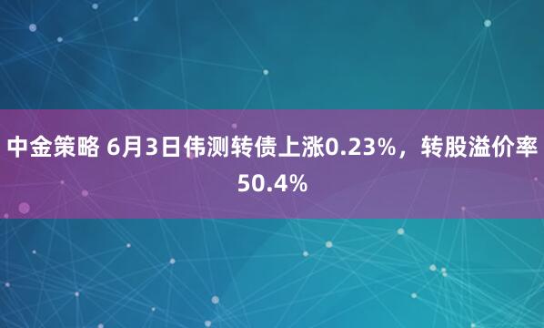 中金策略 6月3日伟测转债上涨0.23%，转股溢价率50.4%