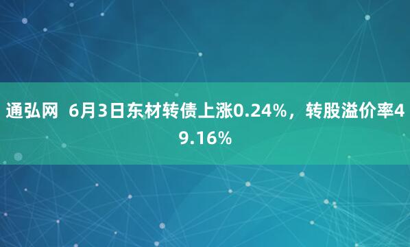 通弘网  6月3日东材转债上涨0.24%，转股溢价率49.16%