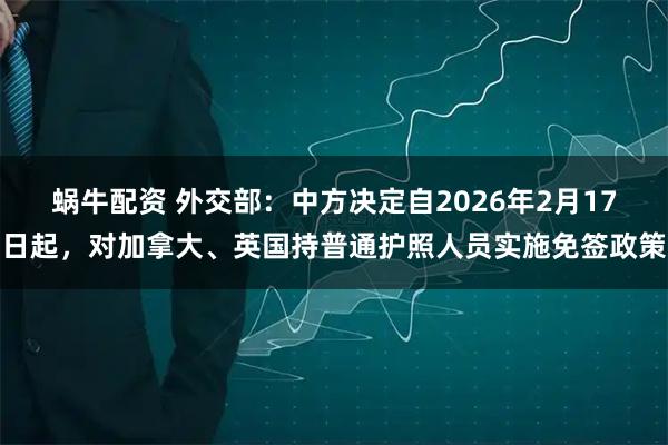 蜗牛配资 外交部：中方决定自2026年2月17日起，对加拿大、英国持普通护照人员实施免签政策