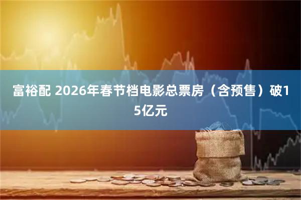 富裕配 2026年春节档电影总票房（含预售）破15亿元