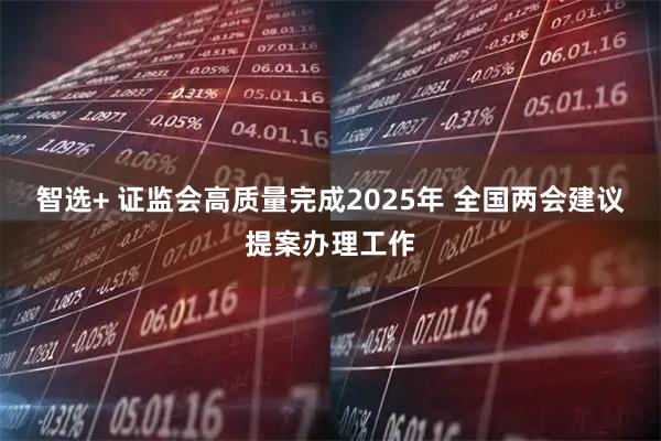 智选+ 证监会高质量完成2025年 全国两会建议提案办理工作