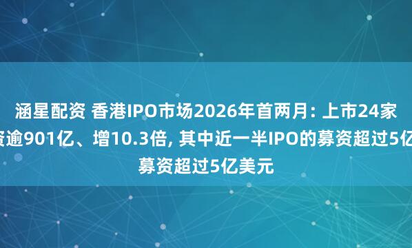 涵星配资 香港IPO市场2026年首两月: 上市24家, 募资逾901亿、增10.3倍, 其中近一半IPO的募资超过5亿美元