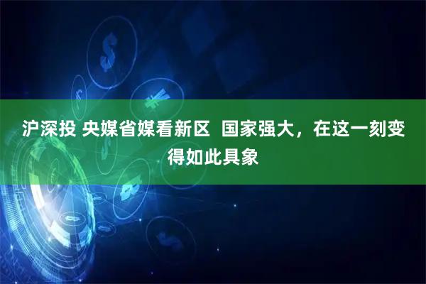 沪深投 央媒省媒看新区  国家强大，在这一刻变得如此具象
