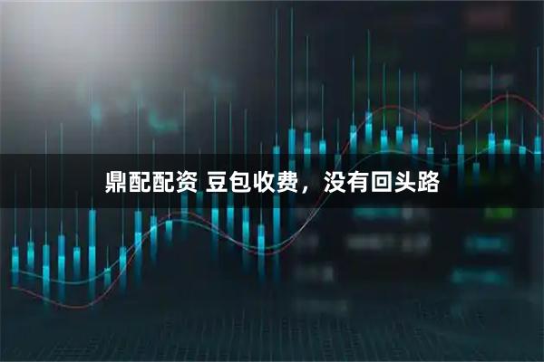 鼎配配资 豆包收费，没有回头路