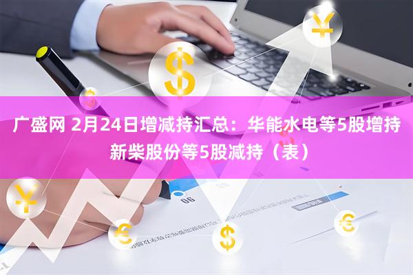 广盛网 2月24日增减持汇总：华能水电等5股增持 新柴股份等5股减持（表）