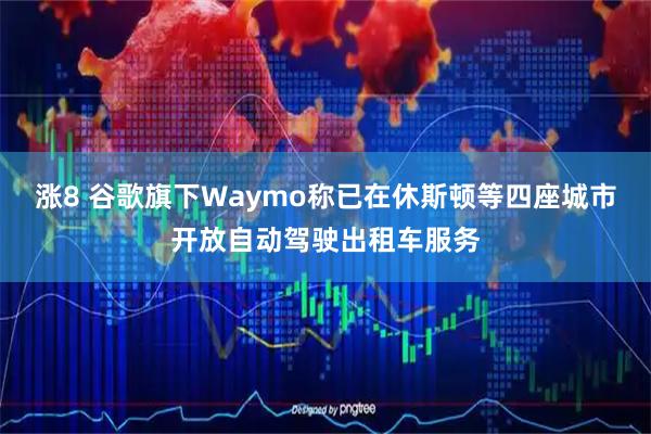 涨8 谷歌旗下Waymo称已在休斯顿等四座城市开放自动驾驶出租车服务