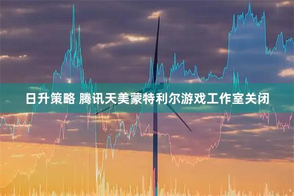 日升策略 腾讯天美蒙特利尔游戏工作室关闭