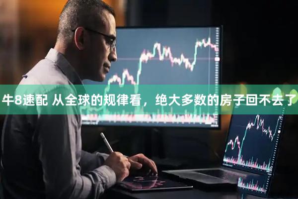 牛8速配 从全球的规律看，绝大多数的房子回不去了