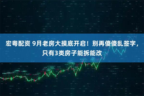 宏粤配资 9月老房大摸底开启！别再傻傻乱签字，只有3类房子能拆能改