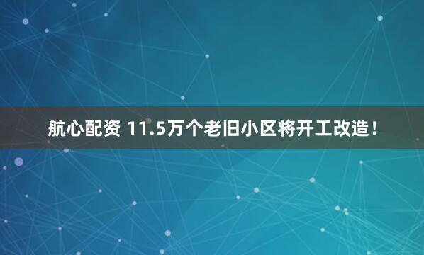 航心配资 11.5万个老旧小区将开工改造！